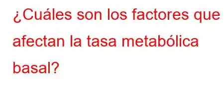 ¿Cuáles son los factores que afectan la tasa metabólica basal?