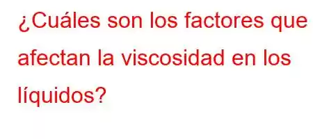 ¿Cuáles son los factores que afectan la viscosidad en los líquidos?