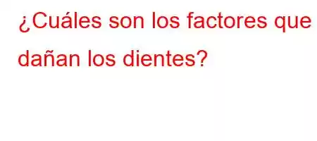 ¿Cuáles son los factores que dañan los dientes?