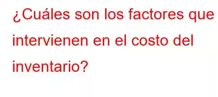 ¿Cuáles son los factores que intervienen en el costo del inventario?