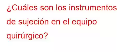 ¿Cuáles son los instrumentos de sujeción en el equipo quirúrgico