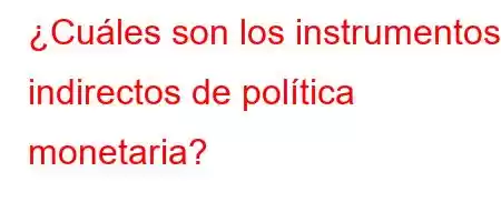 ¿Cuáles son los instrumentos indirectos de política monetaria?