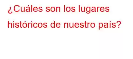 ¿Cuáles son los lugares históricos de nuestro país?