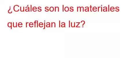 ¿Cuáles son los materiales que reflejan la luz?