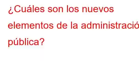 ¿Cuáles son los nuevos elementos de la administración pública