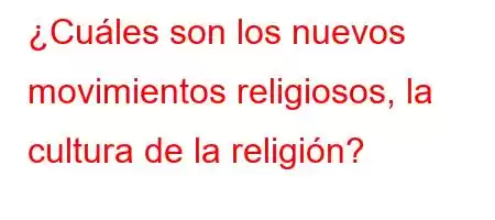 ¿Cuáles son los nuevos movimientos religiosos, la cultura de la religión?