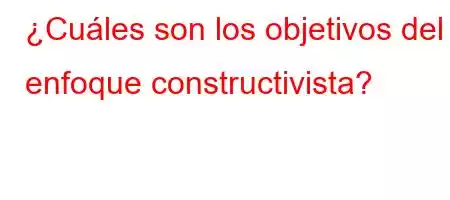 ¿Cuáles son los objetivos del enfoque constructivista?