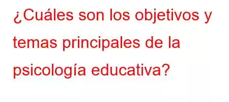 ¿Cuáles son los objetivos y temas principales de la psicología educativa?