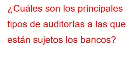 ¿Cuáles son los principales tipos de auditorías a las que están sujetos los bancos