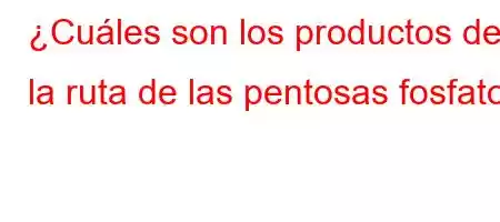 ¿Cuáles son los productos de la ruta de las pentosas fosfato