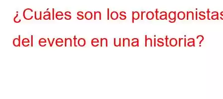 ¿Cuáles son los protagonistas del evento en una historia?