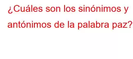 ¿Cuáles son los sinónimos y antónimos de la palabra paz