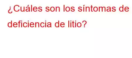 ¿Cuáles son los síntomas de la deficiencia de litio?