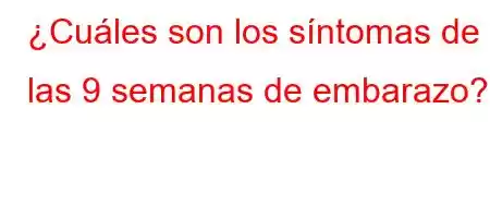 ¿Cuáles son los síntomas de las 9 semanas de embarazo