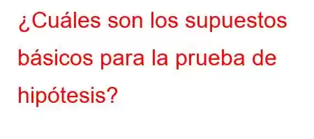 ¿Cuáles son los supuestos básicos para la prueba de hipótesis