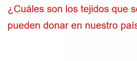 ¿Cuáles son los tejidos que se pueden donar en nuestro país