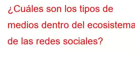 ¿Cuáles son los tipos de medios dentro del ecosistema de las redes sociales