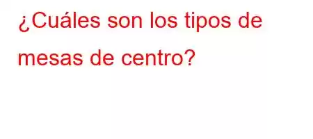 ¿Cuáles son los tipos de mesas de centro?