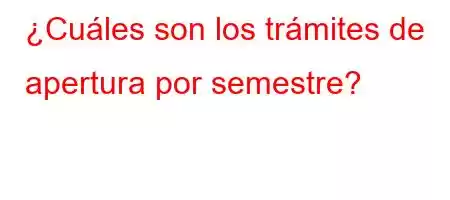 ¿Cuáles son los trámites de apertura por semestre?