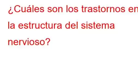 ¿Cuáles son los trastornos en la estructura del sistema nervioso?