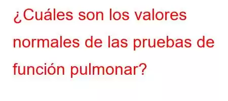 ¿Cuáles son los valores normales de las pruebas de función pulmonar?