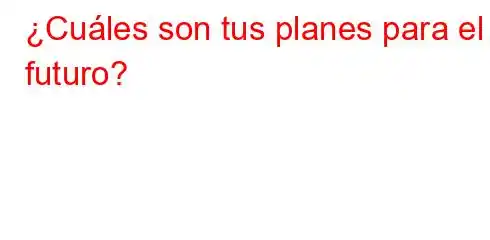 ¿Cuáles son tus planes para el futuro?