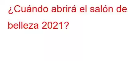 ¿Cuándo abrirá el salón de belleza 2021?