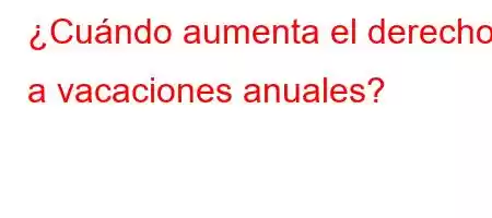 ¿Cuándo aumenta el derecho a vacaciones anuales?