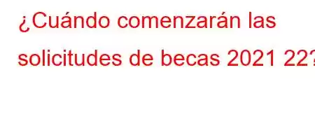 ¿Cuándo comenzarán las solicitudes de becas 2021 22?