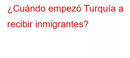 ¿Cuándo empezó Turquía a recibir inmigrantes?