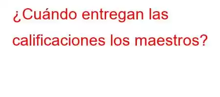 ¿Cuándo entregan las calificaciones los maestros