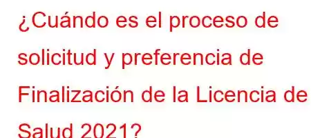 ¿Cuándo es el proceso de solicitud y preferencia de Finalización de la Licencia de Salud 2021?