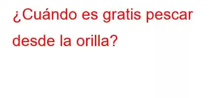 ¿Cuándo es gratis pescar desde la orilla?