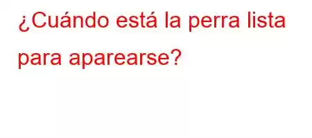 ¿Cuándo está la perra lista para aparearse?