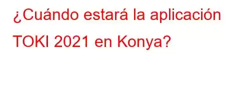 ¿Cuándo estará la aplicación TOKI 2021 en Konya?