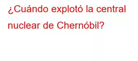 ¿Cuándo explotó la central nuclear de Chernóbil?