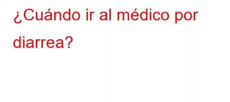 ¿Cuándo ir al médico por diarrea