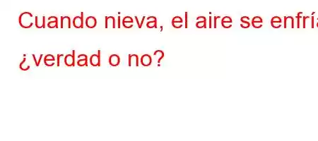 Cuando nieva, el aire se enfría, \Y