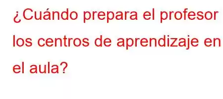 ¿Cuándo prepara el profesor los centros de aprendizaje en el aula?