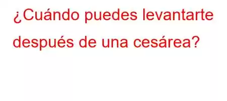 ¿Cuándo puedes levantarte después de una cesárea?