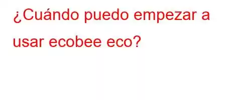 ¿Cuándo puedo empezar a usar ecobee eco+?