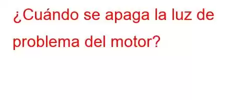 ¿Cuándo se apaga la luz de problema del motor