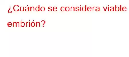 ¿Cuándo se considera viable el embrión