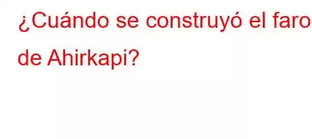 ¿Cuándo se construyó el faro de Ahirkapi?