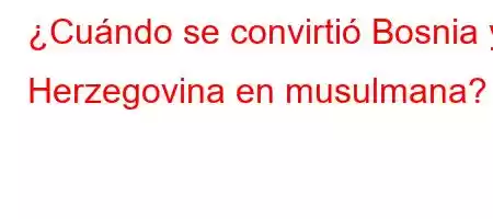 ¿Cuándo se convirtió Bosnia y Herzegovina en musulmana?