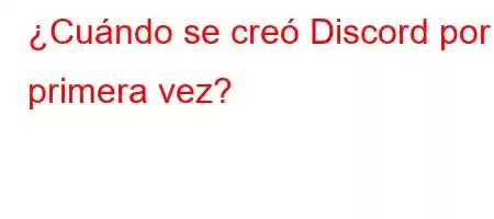 ¿Cuándo se creó Discord por primera vez?