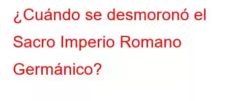 ¿Cuándo se desmoronó el Sacro Imperio Romano Germánico?