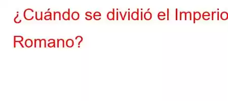 ¿Cuándo se dividió el Imperio Romano?