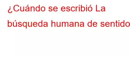 ¿Cuándo se escribió La búsqueda humana de sentido