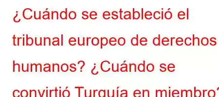 ¿Cuándo se estableció el tribunal europeo de derechos humanos? ¿Cuándo se convirtió Turquía en miembro?